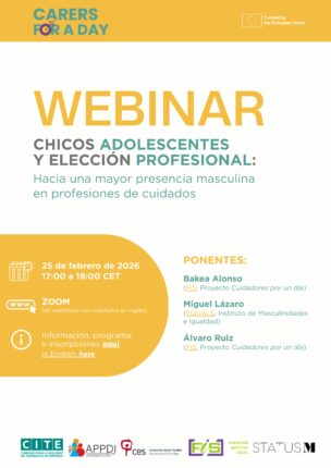 Webminar: Chicos adolescentes y elección profesional. Hacia una mayor presencia masculina en profesiones de cuidado Te invitamos a participar en el Webinar: Chicos adolescentes y elección profesional: hacia una mayor presencia masculina en profesiones de cuidados. El Webinar tendrá lugar el próximo 25 de febrero de 2026, entre las 17h y las 19h (hora peninsular española). Webminar: Chicos adolescentes y elección profesional. Hacia una mayor presencia masculina en profesiones de cuidado 19/01/2026 fis Uncategorized Carers for a day Te invitamos a participar en el Webinar: Chicos adolescentes y elección profesional: hacia una mayor presencia masculina en profesiones de cuidados. El Webinar tendrá lugar el próximo 25 de febrero de 2026, entre las 17h y las 19h (hora peninsular española). ¿Qué es? El Webinar se enmarca en el proyecto Cuidadores por un día. Por una experiencia de vida. Transformando masculinidades para impulsar a más hombres hacia el sector de los cuidados, financiado por la Comisión Europea y en el que participan entidades de Portugal y Croacia (para saber más). Aunque en España existe un leve aumento de la presencia de hombres en sectores de cuidados típicamente feminizados, los datos nos hablan de una muy baja presencia en sectores sanitarios, educativos, de servicios sociales u otros. El proyecto Cuidadores por un día busca, por un lado, entender cómo los chicos adolescentes toman las decisiones acerca de su futuro profesional y, por otro lado, difundir saberes y proponer medidas que impulsen una mayor presencia de los hombres jóvenes en estudios y empleos de cuidados, así como una mayor predisposición al cuidado en la vida cotidiana. ¿Cuáles son los contenidos? Contaremos con especialistas con una larga trayectoria en el ámbito de las políticas de igualdad de género dirigida a hombres en España. Durante 2 horas nos ofrecerán una contextualización del sentido del proyecto, algunas afirmaciones a partir de una investigación en marcha, referencias de experiencias de impulso de acercamiento de los chicos jóvenes a los cuidados, tratando de articular el diálogo también entre las personas asistentes. Ponentes: Bakea Alonso (FIS, Fundación Iniciativa Social): Cuidadores por un día. Por una experiencia de vida. Transformando las masculinidades para impulsar a más hombres hacia el Sector de los Cuidados. Miguel Lázaro (EQUALS, Instituto de Masculinidades e Igualdad): Cómo promover vocaciones de cuidados entre los jóvenes. Álvaro Ruiz (FIS, Fundación Iniciativa Social): Masculinidad adolescente y cuidados. Observaciones a partir de una investigación en proceso. ¿A quién se dirige? Este webinar está concebido bajo la pretensión de, por un lado, difundir saberes de interés en relación al tema y, por otro lado, establecer diálogos entre personas e instituciones interesadas que caminen en esa dirección. Al tratarse de un proyecto europeo y de una brecha de género internacional, se difundirá por canales internacionales. Las intervenciones serán en castellano con subtítulos simultáneos en inglés. Pensamos que puede ser de especial interés para: El profesorado de los distintos niveles educativos (de infantil al universitario). Las AMPAS de los centros educativos. Profesionales en sectores juveniles de educación no formal -escuelas deportivas, asociaciones juveniles, monitorado, etc-. Hombres ya implicados en profesiones de cuidados (educadores infantiles, enfermeros y auxiliares sanitarios, integradores sociales, etc). Agentes políticos y técnicos de distintas áreas, especialmente aquellas implicadas en crear oferta formativa. Personas interesadas en impulsar cambios en los hombres y la masculinidad hacia modelos más igualitarios. Personas responsables de la crianza y educación de niños y chicos menores. Cualquier persona interesada. ¿Quién lo organiza? Se trata de una formación organizada por la Fundación Iniciativa Social y financiada por la Comisión Europea. Se otorgará un Certificado de Participación a las personas activamente asistentes. Puedes inscribirte a través del formulario en castellano o en inglés. Referencias: CERV-2024-GE – Tipo de Acción: CERV-LS (Subvenciones de Suma Global del CERV) – Número de propuesta: 101191576 – Acrónimo de la propuesta: Carers for a Day – Convocatoria de propuestas para promover la igualdad de género (CERV-2024-GE), prioridad 1 – Abordar las causas profundas de la brecha de género en los cuidados mediante la promoción de un enfoque transformador de género y el desafío a los estereotipos de género del Programa CERV – CIUDADANOS, IGUALDAD, DERECHOS Y VALORES. ¿Cómo me inscribo? Para las inscripciones en castellano, pincha aquí. For registrations in English,click here. Financia: Comisión Europea Post navigation Buenas Prácticas: Charlas de Vestuario Deja una respuesta Conectado como fis. Edita tu perfil. ¿Salir? Los campos obligatorios están marcados con * Comentario * Correo electrónico Instagram YouTube Twitter Facebook FIS licencia estos contenidos bajo Creative Commons Reconocimiento 4.0 Internacional. For registrations in English, click here. For registrations in English, click here. ¿Qué es? El Webinar se enmarca en el proyecto Cuidadores por un día. Por una experiencia de vida. Transformando masculinidades para impulsar a más hombres hacia el sector de los cuidados, financiado por la Comisión Europea y en el que participan entidades de Portugal y Croacia (para saber más). Aunque en España existe un leve aumento de la presencia de hombres en sectores de cuidados típicamente feminizados, los datos nos hablan de una muy baja presencia en sectores sanitarios, educativos, de servicios sociales u otros. El proyecto Cuidadores por un día busca, por un lado, entender cómo los chicos adolescentes toman las decisiones acerca de su futuro profesional y, por otro lado, difundir saberes y proponer medidas que impulsen una mayor presencia de los hombres jóvenes en estudios y empleos de cuidados, así como una mayor predisposición al cuidado en la vida cotidiana. ¿Cuáles son los contenidos? Contaremos con especialistas con una larga trayectoria en el ámbito de las políticas de igualdad de género dirigida a hombres en España. Durante 2 horas nos ofrecerán una contextualización del sentido del proyecto, algunas afirmaciones a partir de una investigación en marcha, referencias de experiencias de impulso de acercamiento de los chicos jóvenes a los cuidados, tratando de articular el diálogo también entre las personas asistentes. Ponentes: Bakea Alonso (FIS, Fundación Iniciativa Social): Cuidadores por un día. Por una experiencia de vida. Transformando las masculinidades para impulsar a más hombres hacia el Sector de los Cuidados. Miguel Lázaro (EQUALS, Instituto de Masculinidades e Igualdad): Cómo promover vocaciones de cuidados entre los jóvenes. Álvaro Ruiz (FIS, Fundación Iniciativa Social): Masculinidad adolescente y cuidados. Observaciones a partir de una investigación en proceso. ¿A quién se dirige? Este webinar está concebido bajo la pretensión de, por un lado, difundir saberes de interés en relación al tema y, por otro lado, establecer diálogos entre personas e instituciones interesadas que caminen en esa dirección. Al tratarse de un proyecto europeo y de una brecha de género internacional, se difundirá por canales internacionales. Las intervenciones serán en castellano con subtítulos simultáneos en inglés. Pensamos que puede ser de especial interés para: El profesorado de los distintos niveles educativos (de infantil al universitario). Las AMPAS de los centros educativos. Profesionales en sectores juveniles de educación no formal -escuelas deportivas, asociaciones juveniles, monitorado, etc-. Hombres ya implicados en profesiones de cuidados (educadores infantiles, enfermeros y auxiliares sanitarios, integradores sociales, etc). Agentes políticos y técnicos de distintas áreas, especialmente aquellas implicadas en crear oferta formativa. Personas interesadas en impulsar cambios en los hombres y la masculinidad hacia modelos más igualitarios. Personas responsables de la crianza y educación de niños y chicos menores. Cualquier persona interesada. ¿Quién lo organiza? Se trata de una formación organizada por la Fundación Iniciativa Social y financiada por la Comisión Europea. Se otorgará un Certificado de Participación a las personas activamente asistentes. Puedes inscribirte a través del formulario en castellano o en inglés. Referencias: CERV-2024-GE – Tipo de Acción: CERV-LS (Subvenciones de Suma Global del CERV) – Número de propuesta: 101191576 – Acrónimo de la propuesta: Carers for a Day – Convocatoria de propuestas para promover la igualdad de género (CERV-2024-GE), prioridad 1 – Abordar las causas profundas de la brecha de género en los cuidados mediante la promoción de un enfoque transformador de género y el desafío a los estereotipos de género del Programa CERV – CIUDADANOS, IGUALDAD, DERECHOS Y VALORES. ¿Cómo me inscribo? Para las inscripciones en castellano, pincha aquí. Para las inscripciones en castellano, pincha aquí. For registrations in English,click here. Financia: Comisión Europea